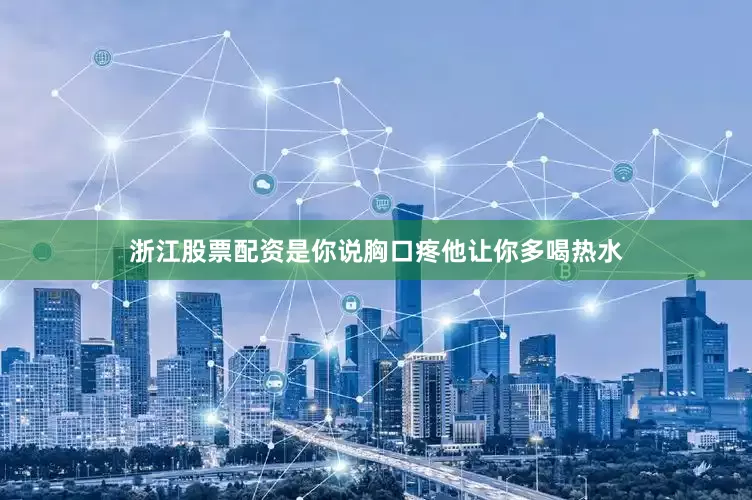 浙江股票配资是你说胸口疼他让你多喝热水