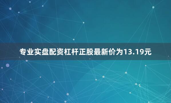 专业实盘配资杠杆正股最新价为13.19元