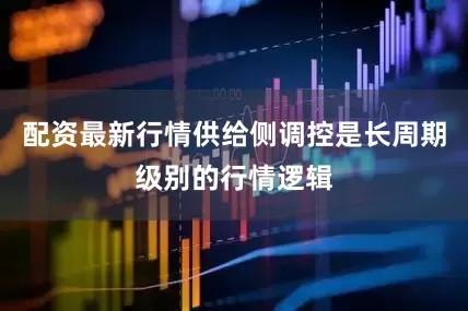 配资最新行情供给侧调控是长周期级别的行情逻辑
