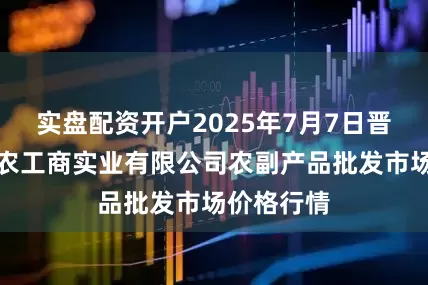 实盘配资开户2025年7月7日晋城市绿盛农工商实业有限公司农副产品批发市场价格行情