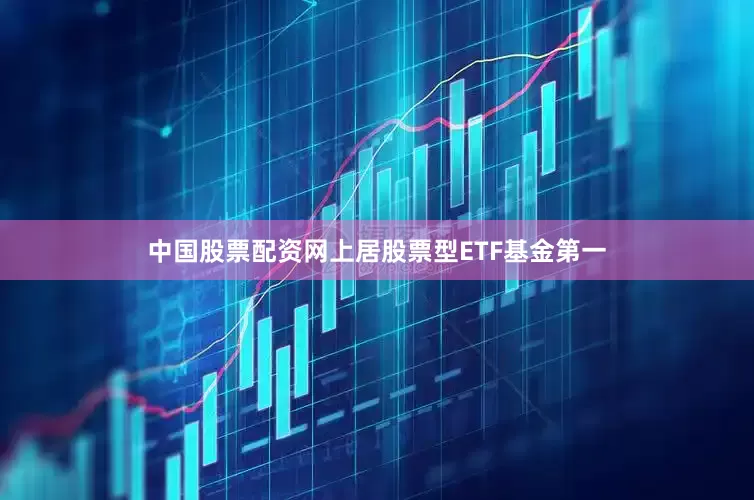 中国股票配资网上居股票型ETF基金第一