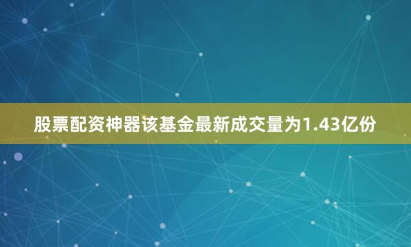 股票配资神器该基金最新成交量为1.43亿份