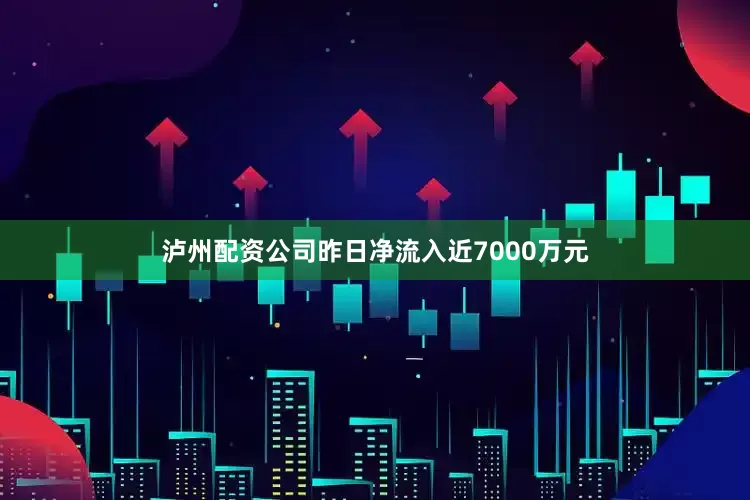 泸州配资公司昨日净流入近7000万元