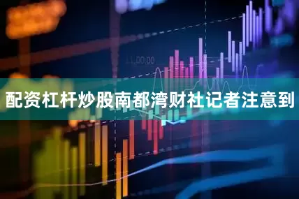 配资杠杆炒股　　南都湾财社记者注意到