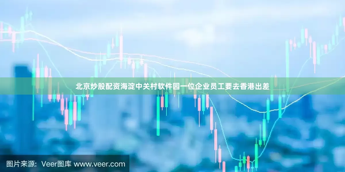 北京炒股配资海淀中关村软件园一位企业员工要去香港出差