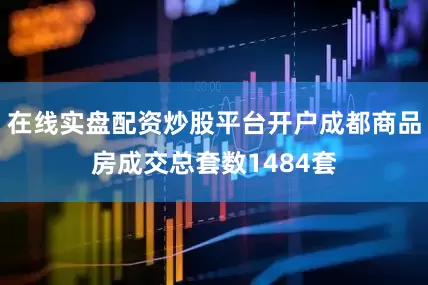 在线实盘配资炒股平台开户成都商品房成交总套数1484套