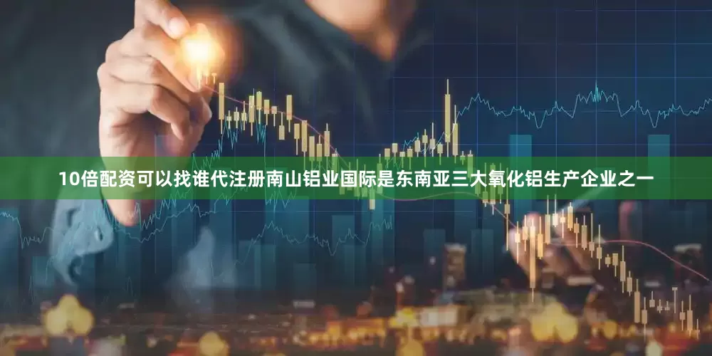 10倍配资可以找谁代注册　　南山铝业国际是东南亚三大氧化铝生产企业之一