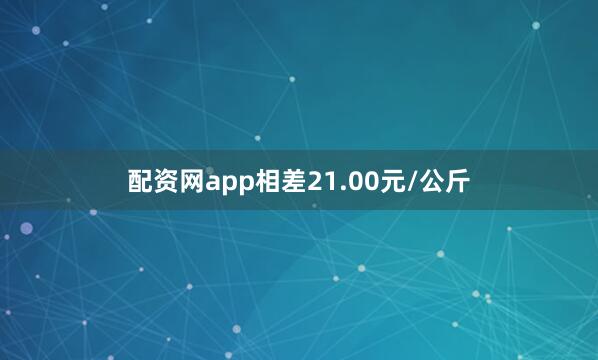 配资网app相差21.00元/公斤