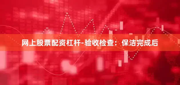 网上股票配资杠杆-验收检查：保洁完成后