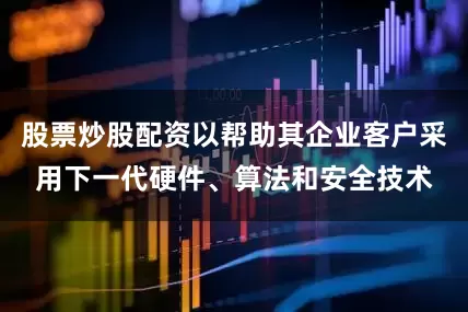 股票炒股配资以帮助其企业客户采用下一代硬件、算法和安全技术