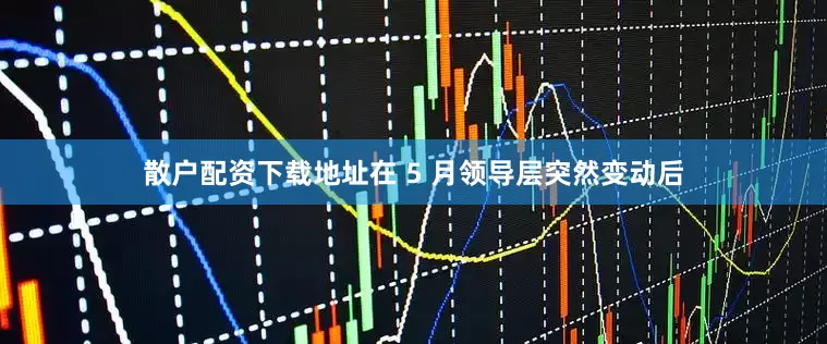 散户配资下载地址在 5 月领导层突然变动后