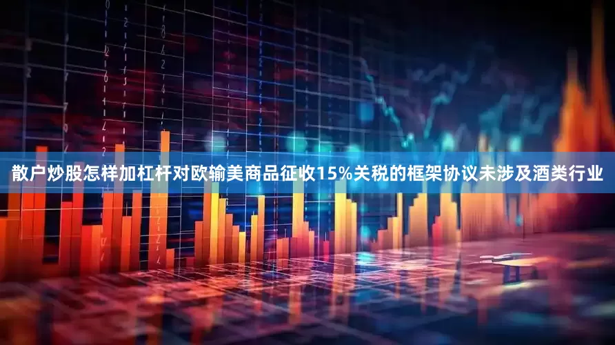 散户炒股怎样加杠杆对欧输美商品征收15%关税的框架协议未涉及酒类行业