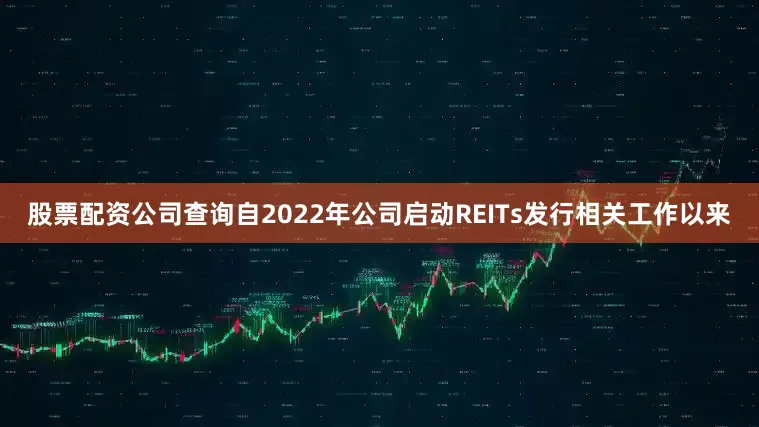 股票配资公司查询自2022年公司启动REITs发行相关工作以来