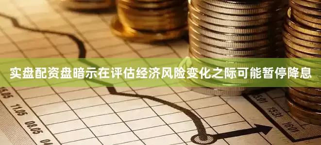 实盘配资盘暗示在评估经济风险变化之际可能暂停降息