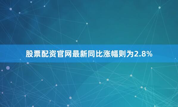 股票配资官网最新同比涨幅则为2.8%