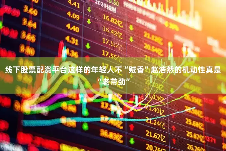 线下股票配资平台这样的年轻人不“贼香”赵浩然的机动性真是“老带劲”