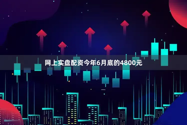 网上实盘配资今年6月底的4800元