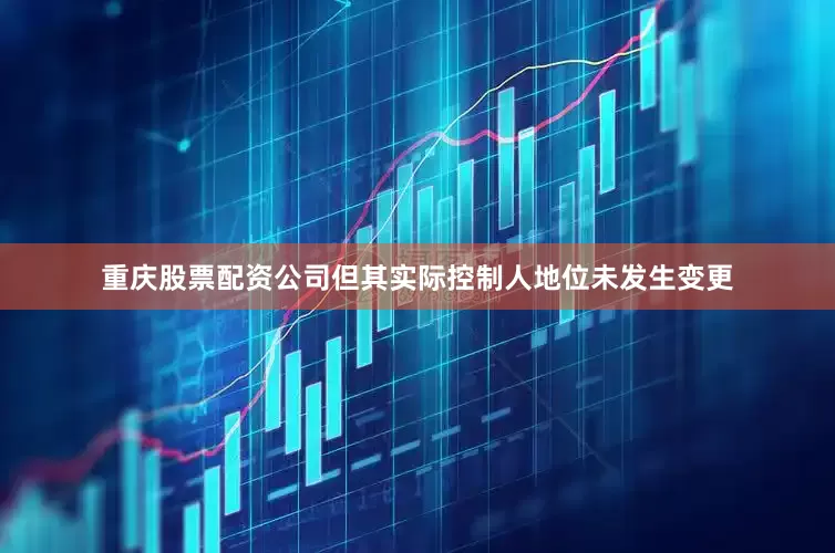 重庆股票配资公司但其实际控制人地位未发生变更
