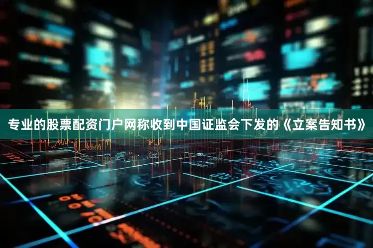 专业的股票配资门户网称收到中国证监会下发的《立案告知书》