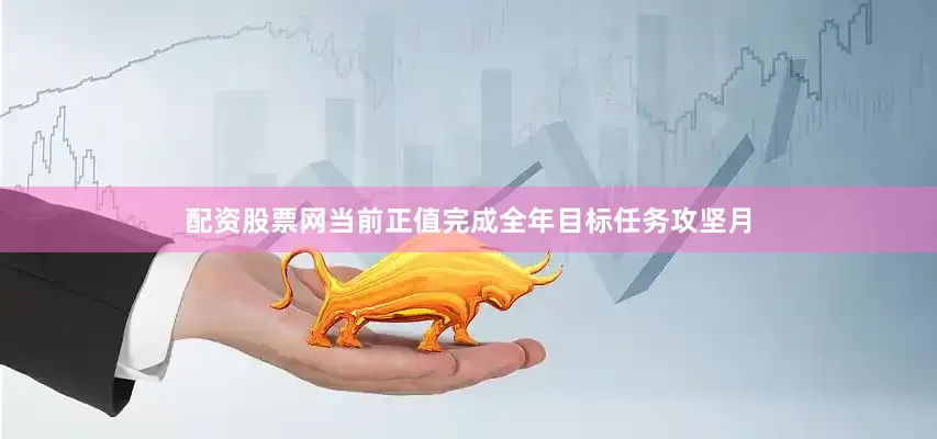 配资股票网当前正值完成全年目标任务攻坚月