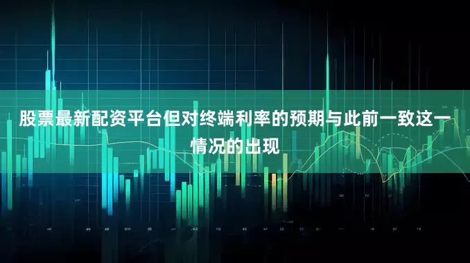 股票最新配资平台但对终端利率的预期与此前一致　　这一情况的出现
