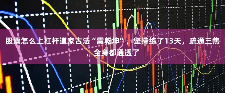 股票怎么上杠杆道家古法“震乾坤”，坚持练了13天，疏通三焦，全身都通透了