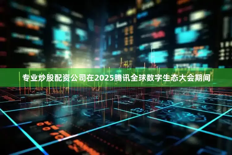 专业炒股配资公司在2025腾讯全球数字生态大会期间