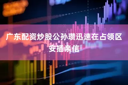 广东配资炒股公孙瓒迅速在占领区安插亲信