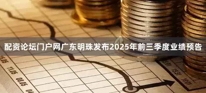 配资论坛门户网广东明珠发布2025年前三季度业绩预告