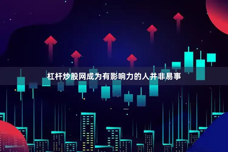 杠杆炒股网成为有影响力的人并非易事