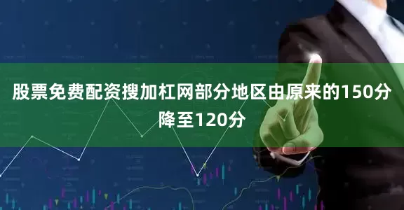 股票免费配资搜加杠网部分地区由原来的150分降至120分