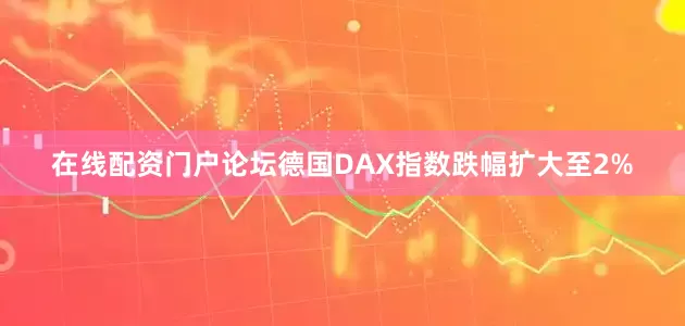 在线配资门户论坛德国DAX指数跌幅扩大至2%
