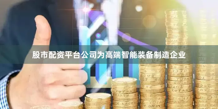 股市配资平台公司为高端智能装备制造企业