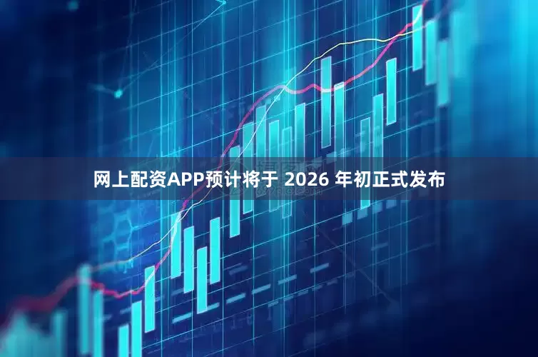 网上配资APP预计将于 2026 年初正式发布
