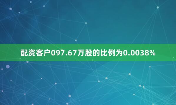 配资客户097.67万股的比例为0.0038%
